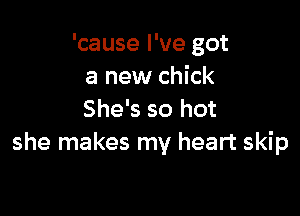 'cause I've got
a new chick

She's so hot
she makes my heart skip