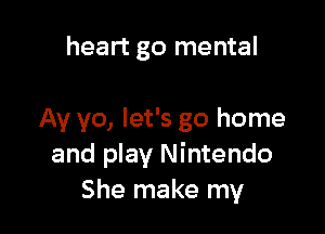 heart go mental

Av yo, let's go home
and play Nintendo
She make my
