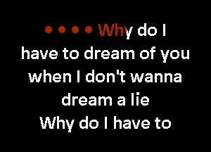 0 0 0 0 Why do I
have to dream of you

when I don't wanna
dream a lie
Why do I have to