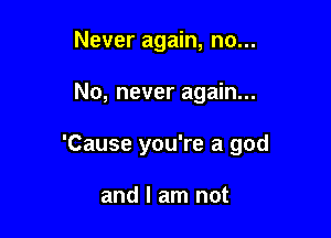 Never again, no...

No, never again...

'Cause you're a god

and I am not