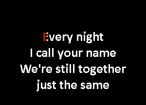 Every night

I call your name
We're still together
just the same