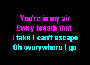 You're in my air
Every breath that
I take I can't escape
0h everywhere I go

I