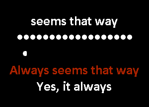 seems that way
OOOOOOOOOOOOOOOOOO

Always seems that way
Yes, it always