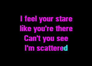 I feel your stare
like you're there

Can't you see
I'm scattered