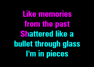 Like memories
from the past
Shattered like a
bullet through glass
I'm in pieces