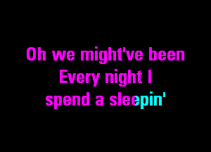 Oh we might've been

Every night I
spend a sleepin'