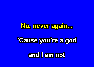 No, never again...

'Cause you're a god

and I am not