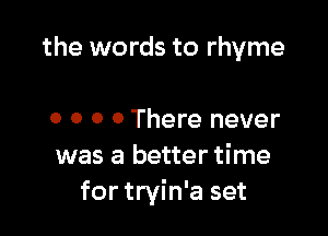 the words to rhyme

o o o 0 There never
was a better time
for tryin'a set