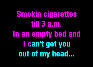 Smokin cigarettes
till 3 am.
In an empty bed and
I can't get you

out of my head... I