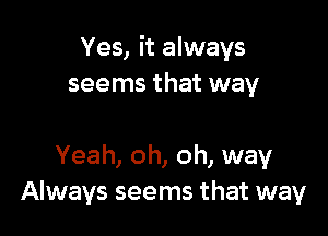 Yes, it always
seems that way

Yeah, oh, oh, way
Always seems that way