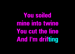 You soiled
mine into twine

You cut the line
And I'm drifting