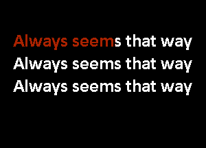 Always seems that way
Always seems that way
Always seems that way