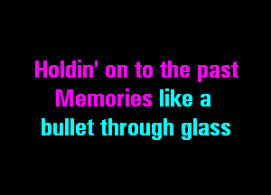 Holdin' on to the past
Memories like a
bullet through glass

g