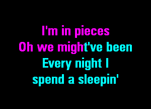 I'm in pieces
on we might've been

Every night I
spend a sleepin'