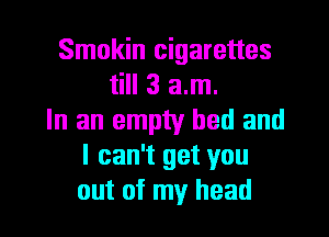 Smokin cigarettes
till 3 am.
In an empty bed and
I can't get you

out of my head I