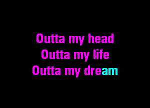 Outta my head

Outta my life
Outta my dream