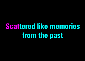 Scattered like memories

from the past