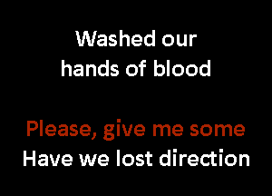Washed our
hands of blood

Please, give me some
Have we lost direction
