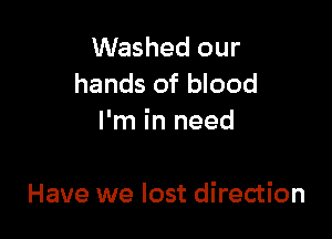 Washed our
hands of blood

I'm in need

Have we lost direction