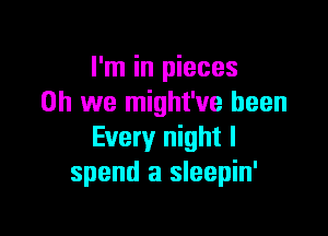 I'm in pieces
on we might've been

Every night I
spend a sleepin'