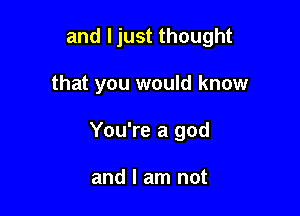 and ljust thought

that you would know

You're a god

and I am not