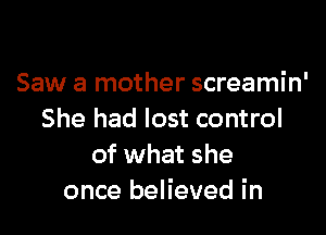 Saw a mother screamin'

She had lost control
of what she
once believed in