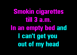 Smokin cigarettes
till 3 am.
In an empty bed and
I can't get you

out of my head I