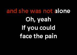 and she was not alone
Oh, yeah

If you could
face the pain