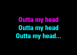 Outta my head

Outta my head
Outta my head...