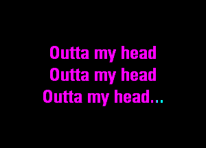 Outta my head

Outta my head
Outta my head...