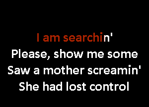 I am searchin'
Please, show me some
Saw a mother screamin'
She had lost control