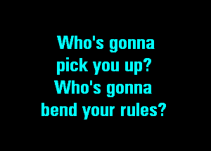 Who's gonna
pick you up?

Who's gonna
bend your rules?