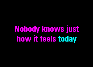 Nobody knows iust

how it feels today