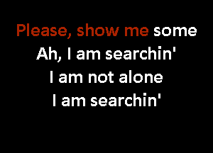 Please, show me some
Ah, I am searchin'

I am not alone
I am searchin'