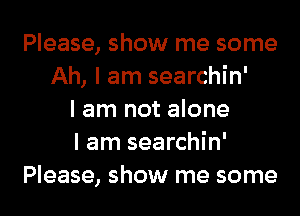 Please, show me some
Ah, I am searchin'
I am not alone
I am searchin'
Please, show me some