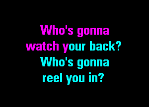 Who's gonna
watch your back?

Who's gonna
reelyouin?