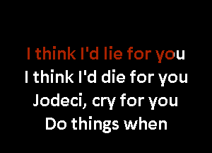 lthink I'd lie for you

I think I'd die for you
Jodeci, cry for you
Do things when