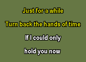 Just for a while

Turn back the hands of time

If I could only

hold you now