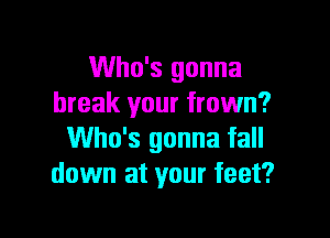 Who's gonna
break your frown?
Who's gonna fall
down at your feet?

g