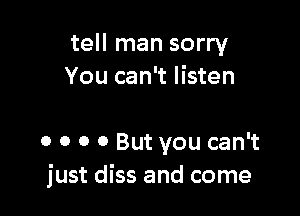 tell man sorry
You can't listen

0 o o 0 But you can't
just diss and come
