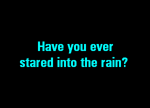 Have you ever

stared into the rain?