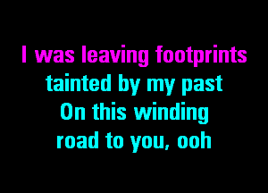I 1was leaving footprints
tainted by my past
On this 1winding
road to you. ooh