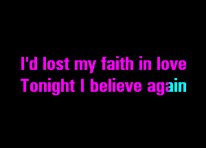 I'd lost my faith in love

Tonight I believe again