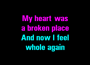My heart was
a broken place

And now I feel
whole again