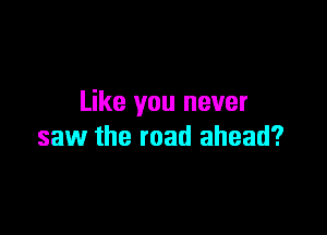 Like you never

saw the road ahead?