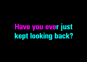 Have you ever iust

kept looking back?