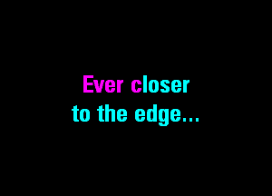 Ever closer

to the edge...