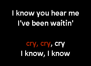I know you hear me
I've been waitin'

cry) cry) Cry
I know, I know