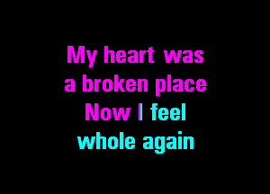 My heart was
a broken place

Now I feel
whole again