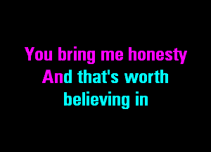 You bring me honesty

And that's worth
believing in